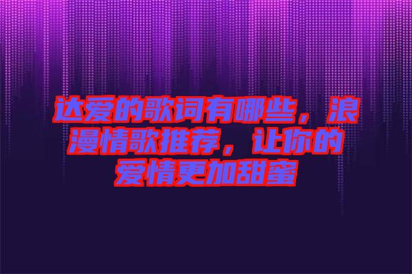 達(dá)愛的歌詞有哪些，浪漫情歌推薦，讓你的愛情更加甜蜜