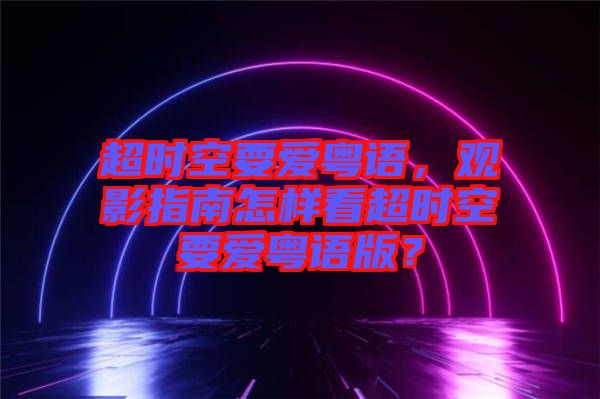 超時空要愛粵語，觀影指南怎樣看超時空要愛粵語版？