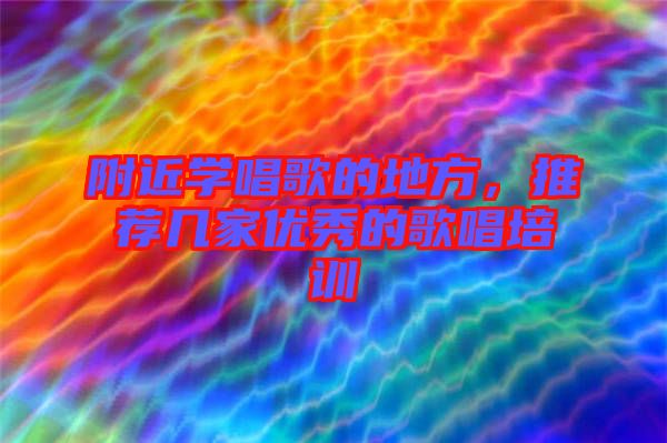 附近學唱歌的地方，推薦幾家優(yōu)秀的歌唱培訓(xùn)