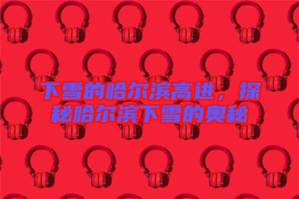 下雪的哈爾濱高進，探秘哈爾濱下雪的奧秘