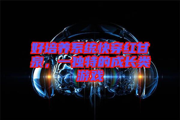 好培養(yǎng)系統(tǒng)快穿紅甘泉，一獨特的成長類游戲