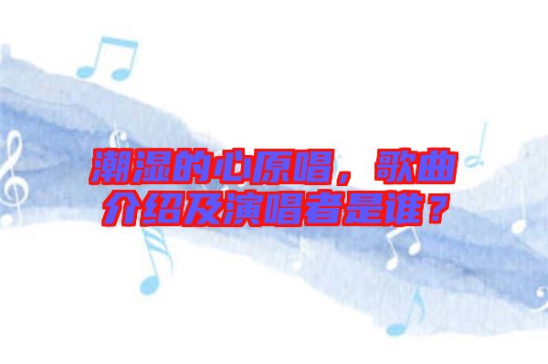 潮濕的心原唱，歌曲介紹及演唱者是誰？