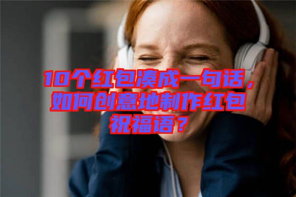 10個(gè)紅包湊成一句話，如何創(chuàng)意地制作紅包祝福語？