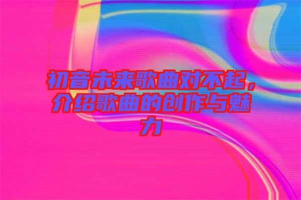 初音未來(lái)歌曲對(duì)不起，介紹歌曲的創(chuàng)作與魅力