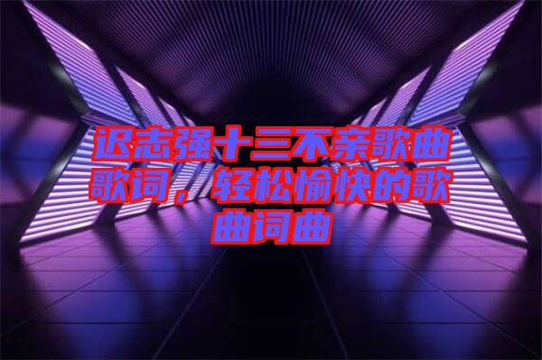 遲志強(qiáng)十三不親歌曲歌詞，輕松愉快的歌曲詞曲