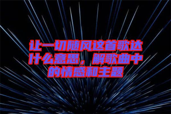 讓一切隨風(fēng)這首歌達(dá)什么意思，解歌曲中的情感和主題