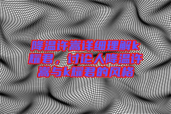 降溫許嵩詳細理解k耀君，討論人降溫許嵩與k耀君的風格