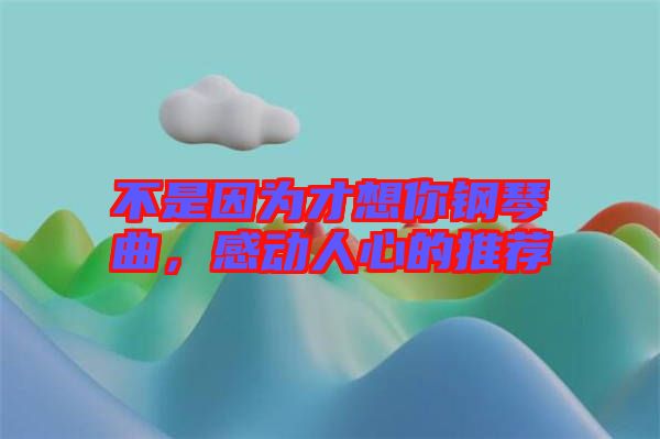 不是因為才想你鋼琴曲，感動人心的推薦