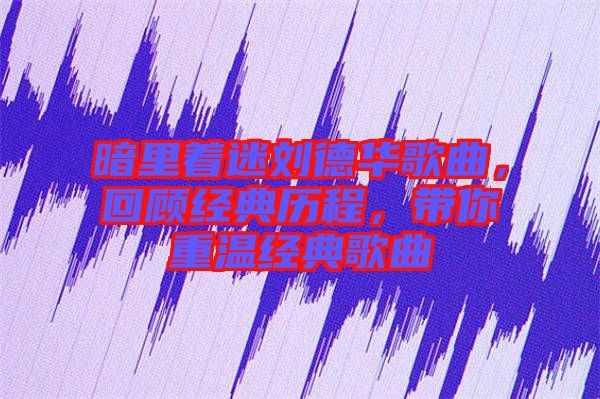 暗里著迷劉德華歌曲，回顧經(jīng)典歷程，帶你重溫經(jīng)典歌曲
