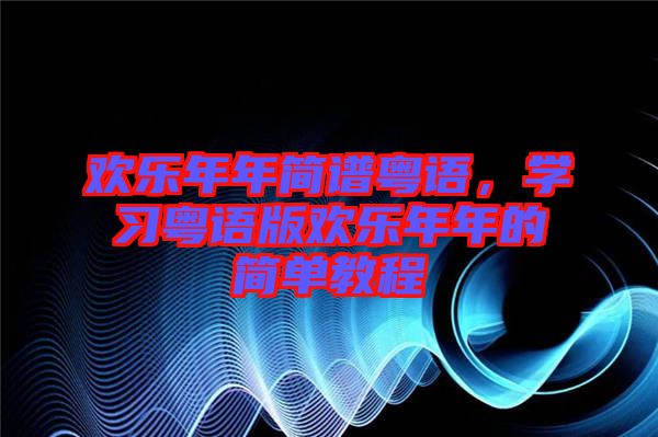 歡樂(lè)年年簡(jiǎn)譜粵語(yǔ)，學(xué)習(xí)粵語(yǔ)版歡樂(lè)年年的簡(jiǎn)單教程