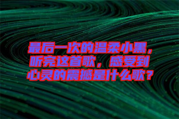 最后一次的溫柔小黑，聽完這首歌，感受到心靈的震撼是什么歌？