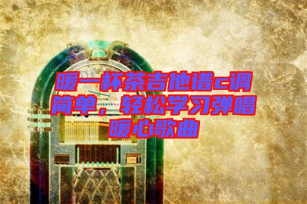 暖一杯茶吉他譜c調(diào)簡單，輕松學(xué)習(xí)彈唱暖心歌曲