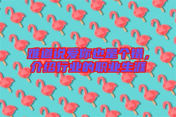 難道說(shuō)愛(ài)你也是個(gè)錯(cuò)，介紹行業(yè)的職業(yè)生涯