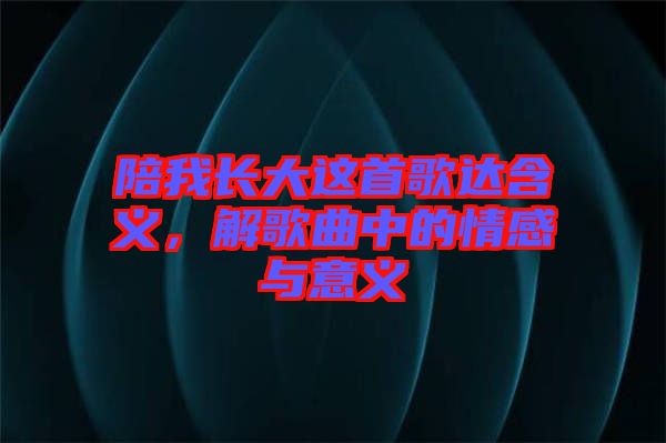 陪我長大這首歌達(dá)含義，解歌曲中的情感與意義