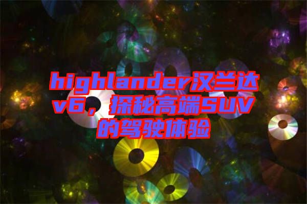 highlander漢蘭達(dá)v6，探秘高端SUV的駕駛體驗