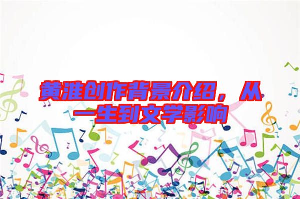 黃淮創(chuàng)作背景介紹，從一生到文學(xué)影響
