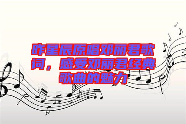 昨星辰原唱鄧麗君歌詞，感受鄧麗君經(jīng)典歌曲的魅力