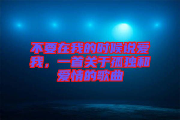 不要在我的時(shí)候說愛我，一首關(guān)于孤獨(dú)和愛情的歌曲