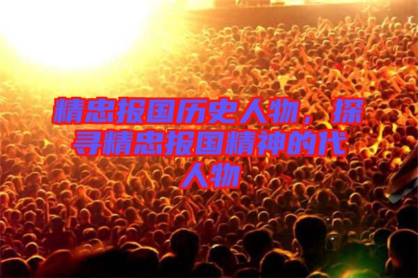 精忠報(bào)國(guó)歷史人物，探尋精忠報(bào)國(guó)精神的代人物
