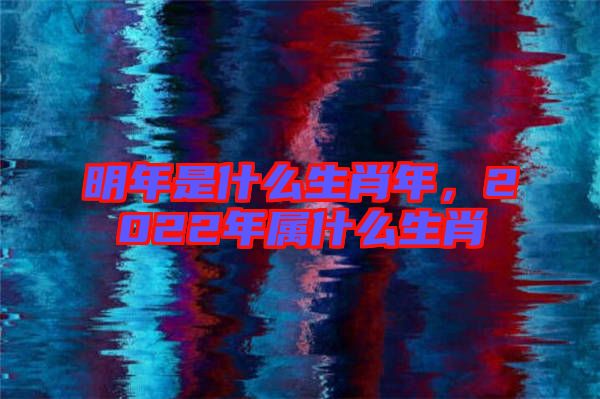 明年是什么生肖年，2022年屬什么生肖