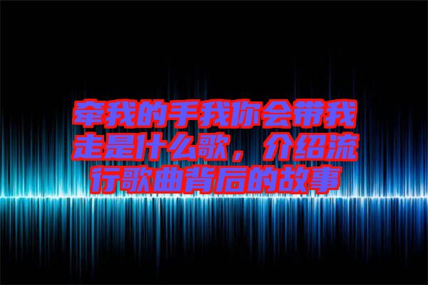 牽我的手我你會(huì)帶我走是什么歌，介紹流行歌曲背后的故事