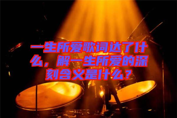 一生所愛歌詞達(dá)了什么，解一生所愛的深刻含義是什么？
