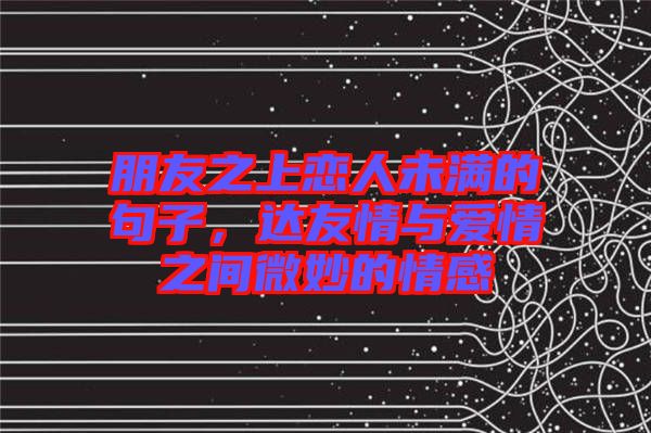 朋友之上戀人未滿的句子，達友情與愛情之間微妙的情感