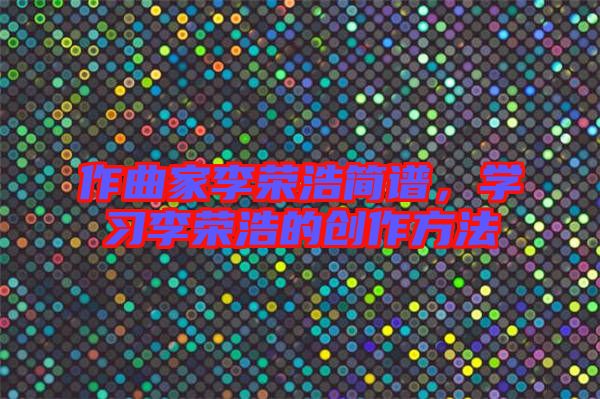 作曲家李榮浩簡(jiǎn)譜，學(xué)習(xí)李榮浩的創(chuàng)作方法
