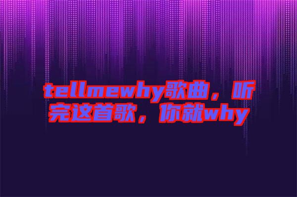 tellmewhy歌曲，聽完這首歌，你就why