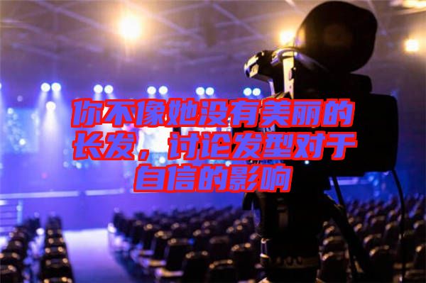 你不像她沒有美麗的長發(fā)，討論發(fā)型對(duì)于自信的影響