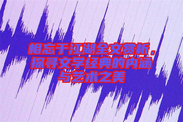 相忘于江湖全文賞析，探尋文學經(jīng)典的內(nèi)涵與藝術之美