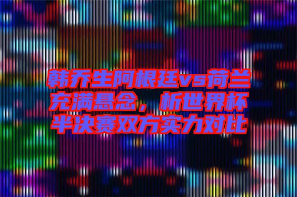 韓喬生阿根廷vs荷蘭充滿懸念，析世界杯半決賽雙方實力對比