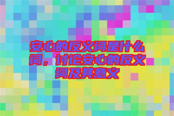 安心的反義詞是什么詞，討論安心的反義詞及其意義