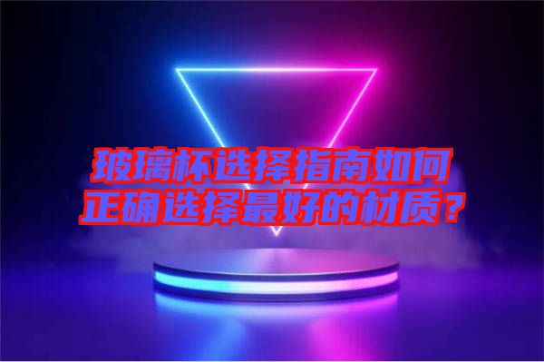玻璃杯選擇指南如何正確選擇最好的材質(zhì)？