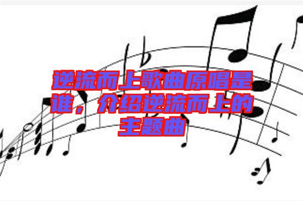 逆流而上歌曲原唱是誰，介紹逆流而上的主題曲