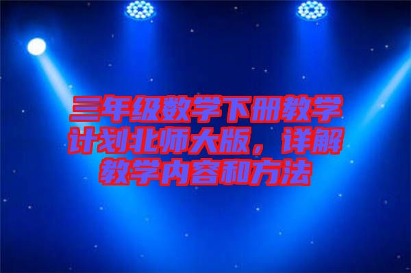三年級(jí)數(shù)學(xué)下冊(cè)教學(xué)計(jì)劃北師大版，詳解教學(xué)內(nèi)容和方法