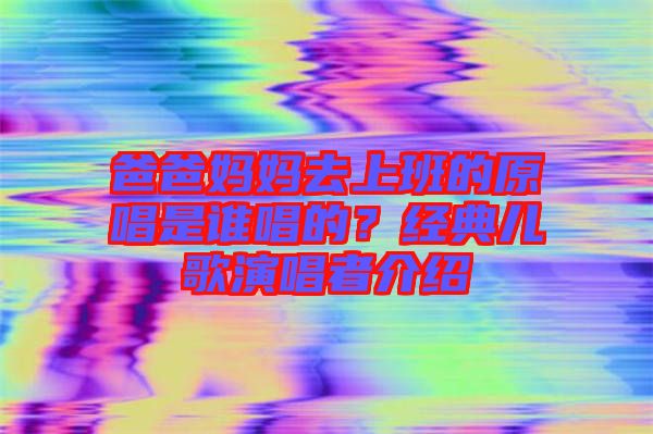 爸爸媽媽去上班的原唱是誰(shuí)唱的？經(jīng)典兒歌演唱者介紹