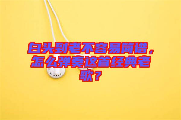 白頭到老不容易簡(jiǎn)譜，怎么彈奏這首經(jīng)典老歌？