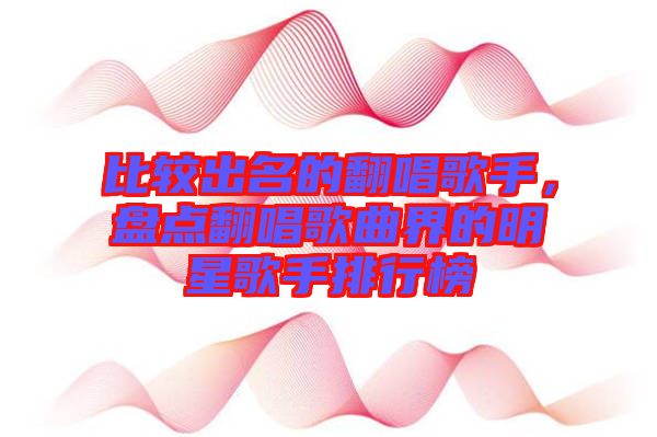 比較出名的翻唱歌手，盤點(diǎn)翻唱歌曲界的明星歌手排行榜