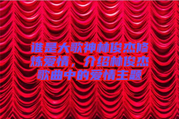 誰是大歌神林俊杰修煉愛情，介紹林俊杰歌曲中的愛情主題