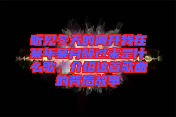 聽見冬天的離開我在某年某月醒過來是什么歌，介紹這首歌曲的背后故事