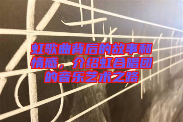 虹歌曲背后的故事和情感，介紹虹合唱團的音樂藝術之路