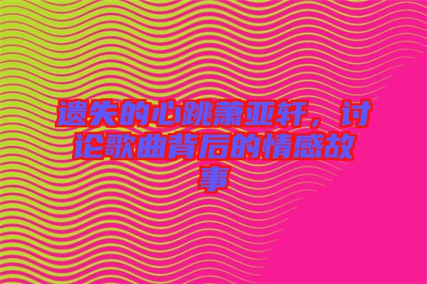 遺失的心跳蕭亞軒，討論歌曲背后的情感故事