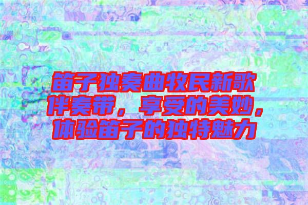 笛子獨奏曲牧民新歌伴奏帶，享受的美妙，體驗笛子的獨特魅力