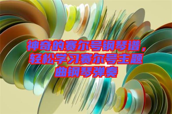 神奇的賽爾號鋼琴譜，輕松學習賽爾號主題曲鋼琴彈奏