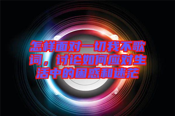 怎樣面對一切我不歌詞，討論如何應(yīng)對生活中的困惑和迷茫