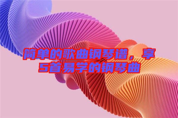 簡單的歌曲鋼琴譜，享5首易學(xué)的鋼琴曲