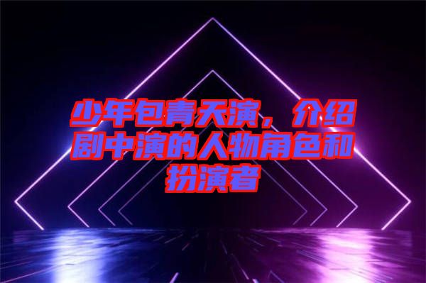 少年包青天演，介紹劇中演的人物角色和扮演者