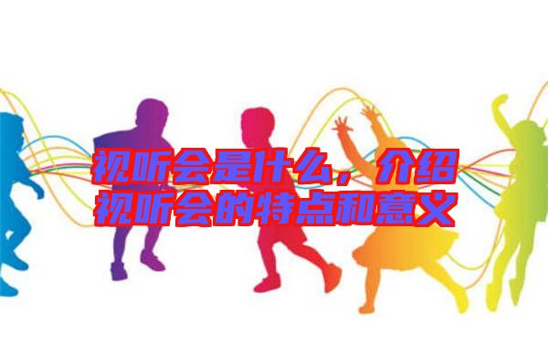 視聽會是什么，介紹視聽會的特點和意義