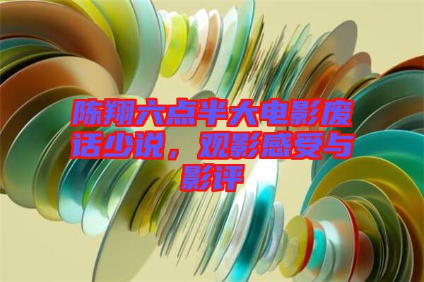 陳翔六點半大電影廢話少說，觀影感受與影評